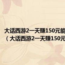 大话西游2一天赚150元能赚多少(大话西游2一天赚150元)