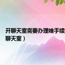 开聊天室需要办理啥手续(申请聊天室)