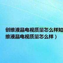 创维液晶电视质量怎么样知乎(创维液晶电视质量怎么样)