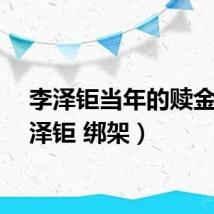 李泽钜当年的赎金（李泽钜 绑架）