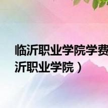 临沂职业学院学费（临沂职业学院）