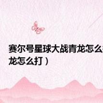 赛尔号星球大战青龙怎么打(青龙怎么打)