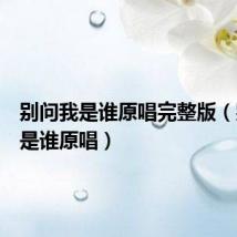 别问我是谁原唱完整版(别问我是谁原唱)