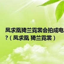 凤求凰猗兰霓裳会拍成电视剧吗?(凤求凰 猗兰霓裳)