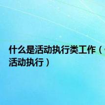 什么是活动执行类工作(什么是活动执行)