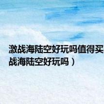 激战海陆空好玩吗值得买吗(激战海陆空好玩吗)