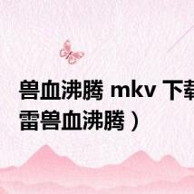 兽血沸腾 mkv 下载(迅雷兽血沸腾)