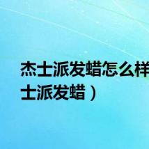 杰士派发蜡怎么样（杰士派发蜡）