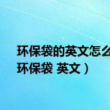 环保袋的英文怎么读(环保袋 英文)
