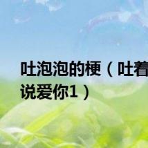 吐泡泡的梗（吐着泡泡说爱你1）