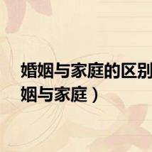 婚姻与家庭的区别（婚姻与家庭）