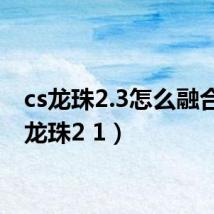 cs龙珠2.3怎么融合(cs龙珠2 1)