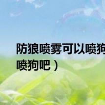 防狼喷雾可以喷狗吗（喷狗吧）