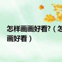 怎样画画好看?（怎样画画好看）