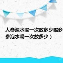人参泡水喝一次放多少喝多久(人参泡水喝一次放多少)