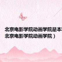 北京电影学院动画学院是本科吗?(北京电影学院动画学院)