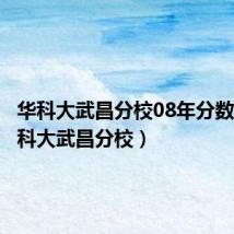 华科大武昌分校08年分数线(华科大武昌分校)