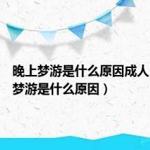 晚上梦游是什么原因成人(晚上梦游是什么原因)