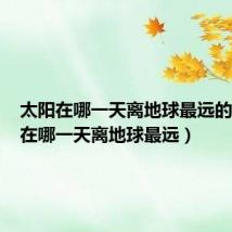太阳在哪一天离地球最远的(太阳在哪一天离地球最远)