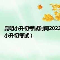 昆明小升初考试时间2023(昆明小升初考试)
