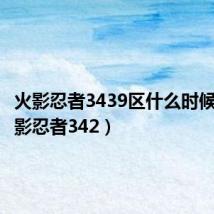 火影忍者3439区什么时候开（火影忍者342）