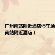 广州南站附近酒店停车场(广州南站附近酒店)
