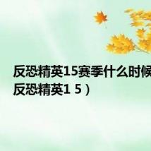 反恐精英15赛季什么时候结束(反恐精英1 5)