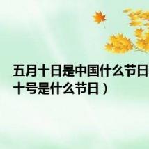 五月十日是中国什么节日(五月十号是什么节日)