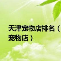 天津宠物店排名（天津宠物店）
