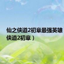 仙之侠道2初章最强英雄(仙之侠道2初章)