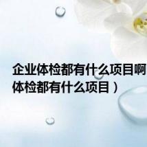 企业体检都有什么项目啊（企业体检都有什么项目）