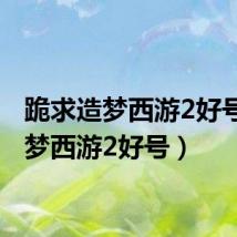 跪求造梦西游2好号（造梦西游2好号）