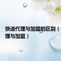 快递代理与加盟的区别（快递代理与加盟）
