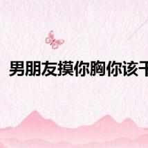男朋友摸你胸你该干嘛