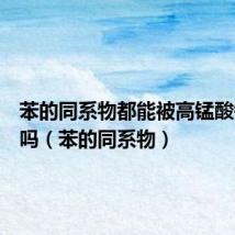 苯的同系物都能被高锰酸钾氧化吗(苯的同系物)