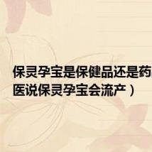 保灵孕宝是保健品还是药品(中医说保灵孕宝会流产)