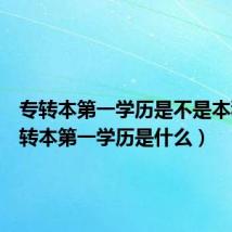 专转本第一学历是不是本科(专转本第一学历是什么)