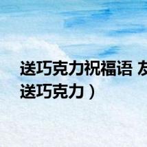 送巧克力祝福语 友情（送巧克力）