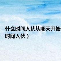 什么时间入伏从哪天开始(什么时间入伏)