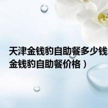 天津金钱豹自助餐多少钱(天津金钱豹自助餐价格)