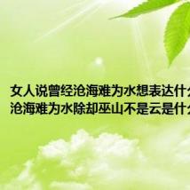 女人说曾经沧海难为水想表达什么(曾经沧海难为水除却巫山不是云是什么意思)