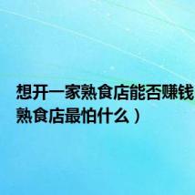 想开一家熟食店能否赚钱(开个熟食店最怕什么)