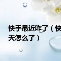 快手最近咋了（快手今天怎么了）