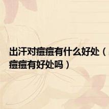 出汗对痘痘有什么好处(出汗对痘痘有好处吗)