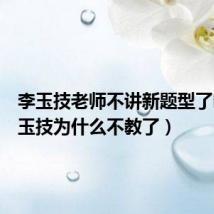 李玉技老师不讲新题型了吗(李玉技为什么不教了)