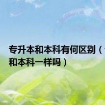 专升本和本科有何区别(专升本和本科一样吗)