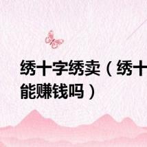 绣十字绣卖（绣十字绣能赚钱吗）