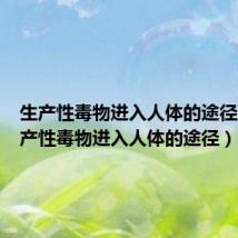 生产性毒物进入人体的途径是(生产性毒物进入人体的途径)