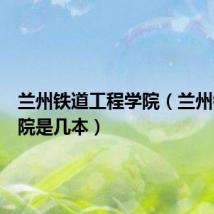兰州铁道工程学院(兰州铁道学院是几本)