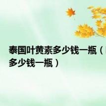 泰国叶黄素多少钱一瓶(叶黄素多少钱一瓶)